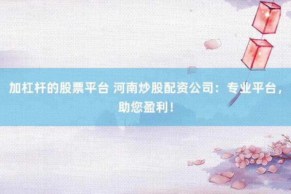 加杠杆的股票平台 河南炒股配资公司：专业平台，助您盈利！