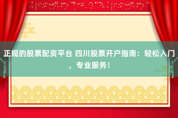 正规的股票配资平台 四川股票开户指南：轻松入门，专业服务！