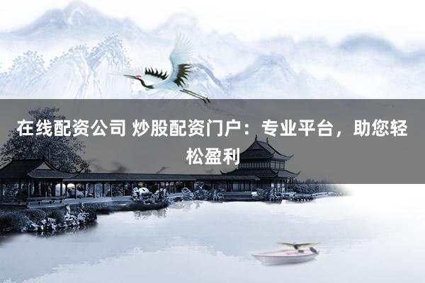 在线配资公司 炒股配资门户：专业平台，助您轻松盈利