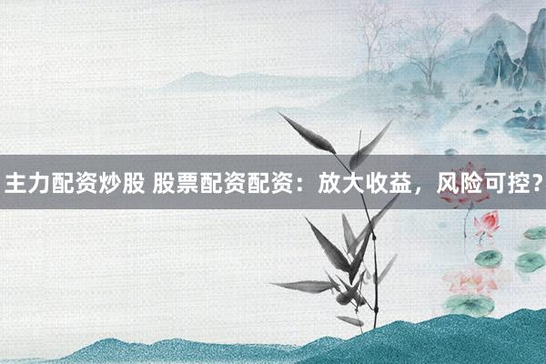 主力配资炒股 股票配资配资：放大收益，风险可控？