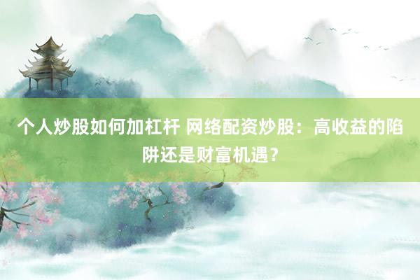 个人炒股如何加杠杆 网络配资炒股：高收益的陷阱还是财富机遇？