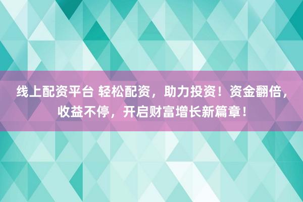 线上配资平台 轻松配资，助力投资！资金翻倍，收益不停，开启财富增长新篇章！