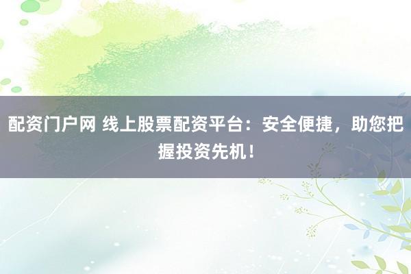 配资门户网 线上股票配资平台：安全便捷，助您把握投资先机！