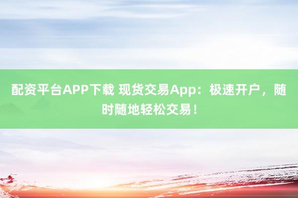 配资平台APP下载 现货交易App：极速开户，随时随地轻松交易！