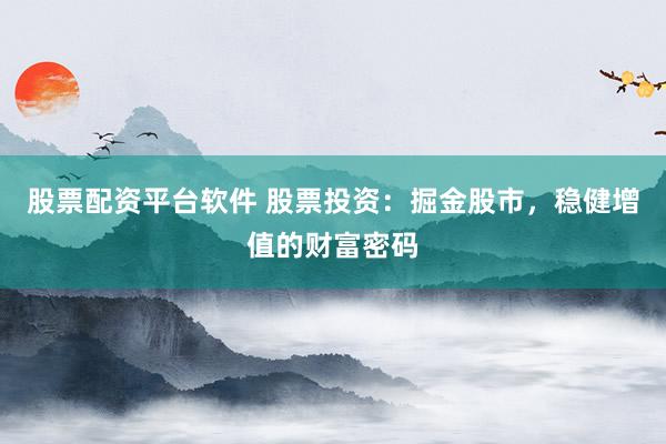 股票配资平台软件 股票投资：掘金股市，稳健增值的财富密码