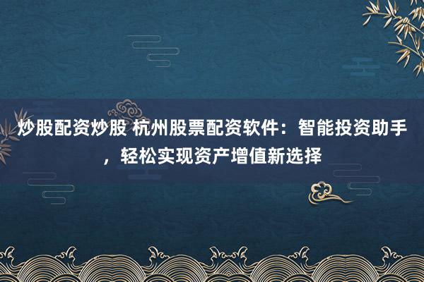 炒股配资炒股 杭州股票配资软件：智能投资助手，轻松实现资产增值新选择