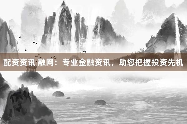配资资讯 融网：专业金融资讯，助您把握投资先机