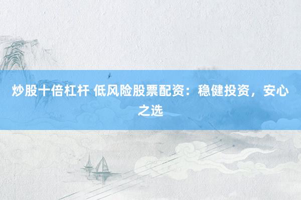炒股十倍杠杆 低风险股票配资：稳健投资，安心之选