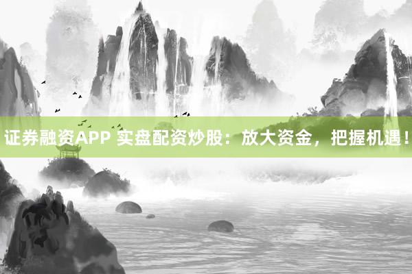 证券融资APP 实盘配资炒股：放大资金，把握机遇！
