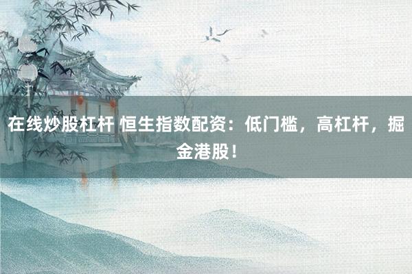 在线炒股杠杆 恒生指数配资：低门槛，高杠杆，掘金港股！