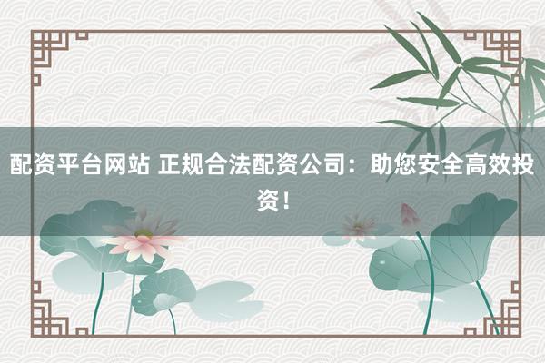 配资平台网站 正规合法配资公司：助您安全高效投资！