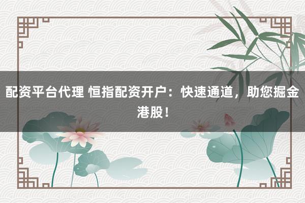 配资平台代理 恒指配资开户：快速通道，助您掘金港股！
