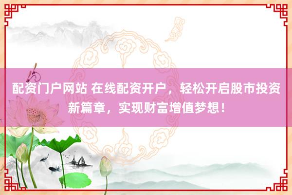 配资门户网站 在线配资开户，轻松开启股市投资新篇章，实现财富增值梦想！