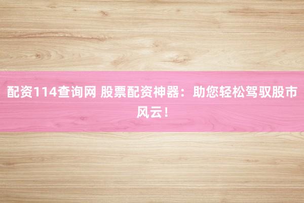 配资114查询网 股票配资神器：助您轻松驾驭股市风云！