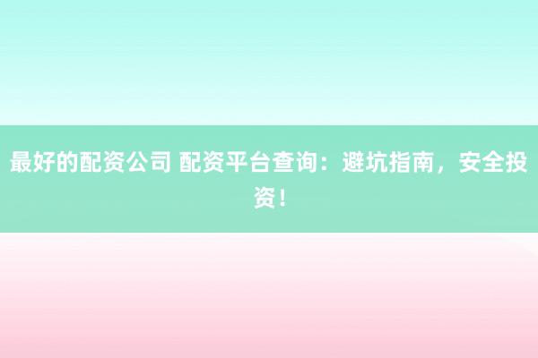 最好的配资公司 配资平台查询：避坑指南，安全投资！