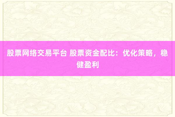股票网络交易平台 股票资金配比：优化策略，稳健盈利