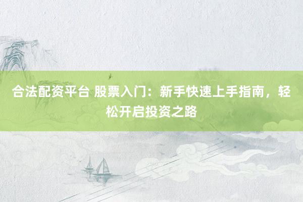 合法配资平台 股票入门：新手快速上手指南，轻松开启投资之路