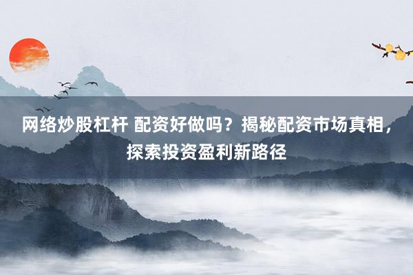 网络炒股杠杆 配资好做吗？揭秘配资市场真相，探索投资盈利新路径