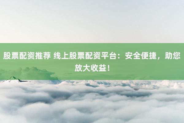 股票配资推荐 线上股票配资平台：安全便捷，助您放大收益！