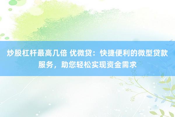 炒股杠杆最高几倍 优微贷：快捷便利的微型贷款服务，助您轻松实现资金需求