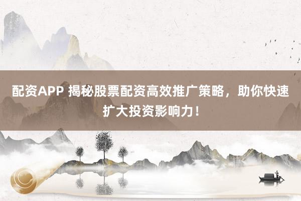 配资APP 揭秘股票配资高效推广策略，助你快速扩大投资影响力！