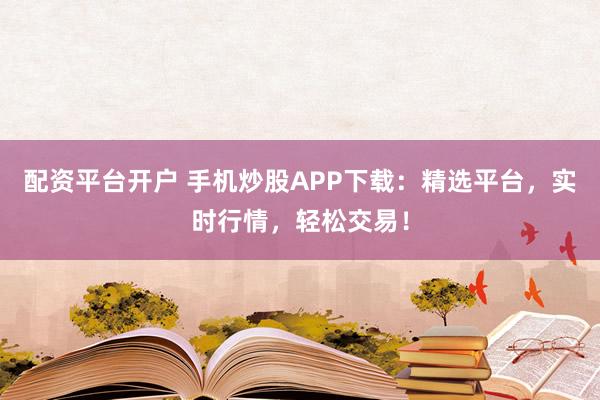 配资平台开户 手机炒股APP下载：精选平台，实时行情，轻松交易！