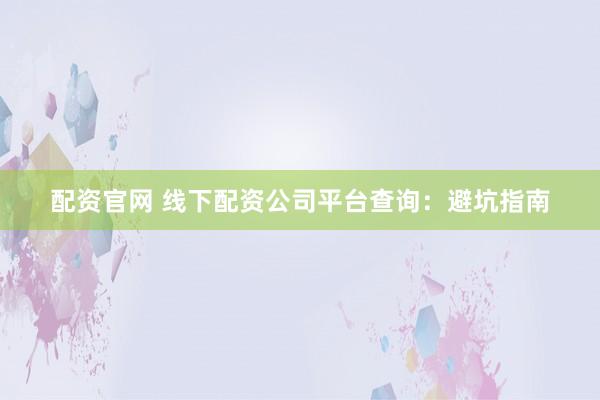 配资官网 线下配资公司平台查询：避坑指南