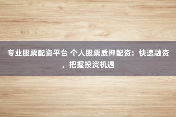 专业股票配资平台 个人股票质押配资：快速融资，把握投资机遇