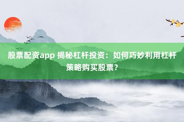 股票配资app 揭秘杠杆投资：如何巧妙利用杠杆策略购买股票？