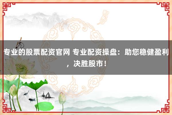 专业的股票配资官网 专业配资操盘：助您稳健盈利，决胜股市！