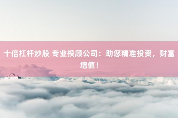 十倍杠杆炒股 专业投顾公司：助您精准投资，财富增值！