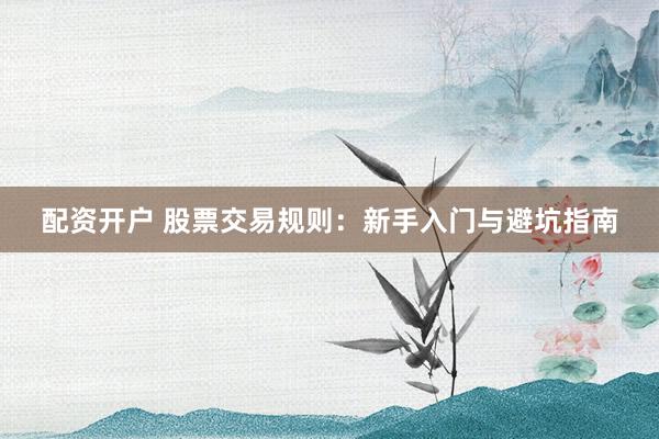 配资开户 股票交易规则：新手入门与避坑指南