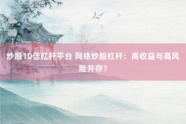 炒股10倍杠杆平台 网络炒股杠杆：高收益与高风险并存？