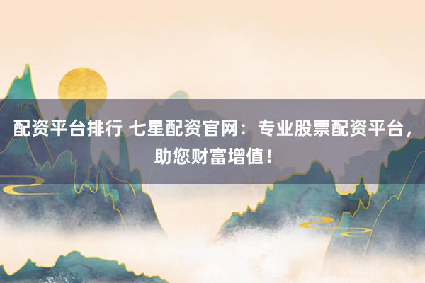 配资平台排行 七星配资官网：专业股票配资平台，助您财富增值！