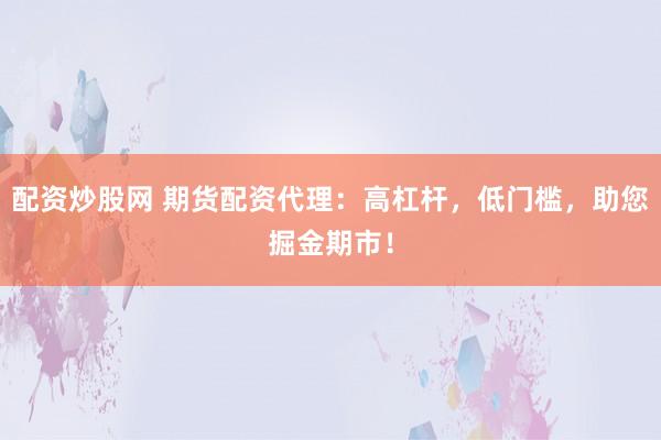 配资炒股网 期货配资代理：高杠杆，低门槛，助您掘金期市！