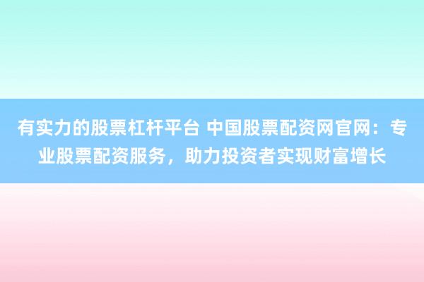 有实力的股票杠杆平台 中国股票配资网官网：专业股票配资服务，助力投资者实现财富增长