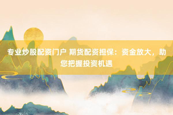 专业炒股配资门户 期货配资担保：资金放大，助您把握投资机遇