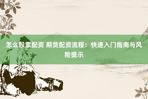 怎么股票配资 期货配资流程：快速入门指南与风险提示