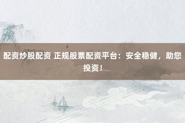 配资炒股配资 正规股票配资平台：安全稳健，助您投资！