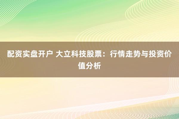 配资实盘开户 大立科技股票：行情走势与投资价值分析