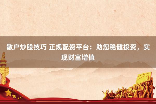 散户炒股技巧 正规配资平台：助您稳健投资，实现财富增值