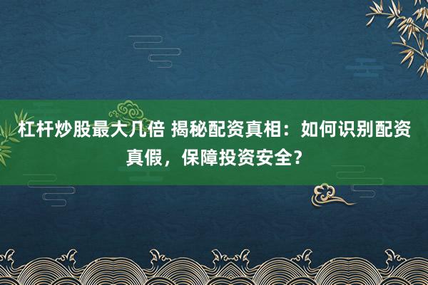 杠杆炒股最大几倍 揭秘配资真相：如何识别配资真假，保障投资安全？