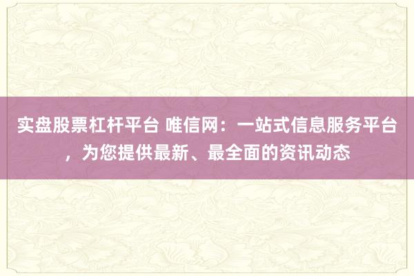 实盘股票杠杆平台 唯信网：一站式信息服务平台，为您提供最新、最全面的资讯动态