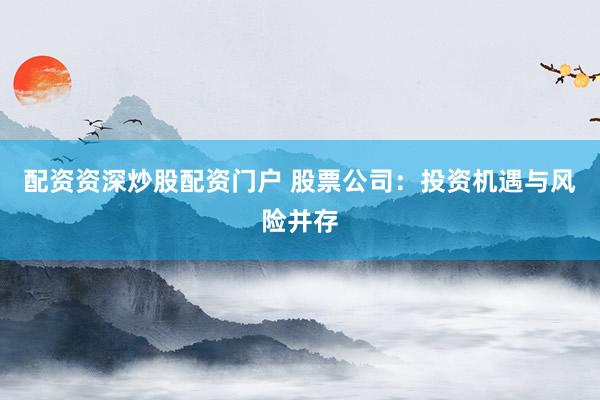 配资资深炒股配资门户 股票公司：投资机遇与风险并存