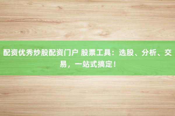 配资优秀炒股配资门户 股票工具：选股、分析、交易，一站式搞定！