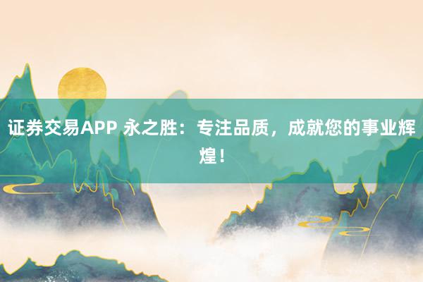 证券交易APP 永之胜：专注品质，成就您的事业辉煌！