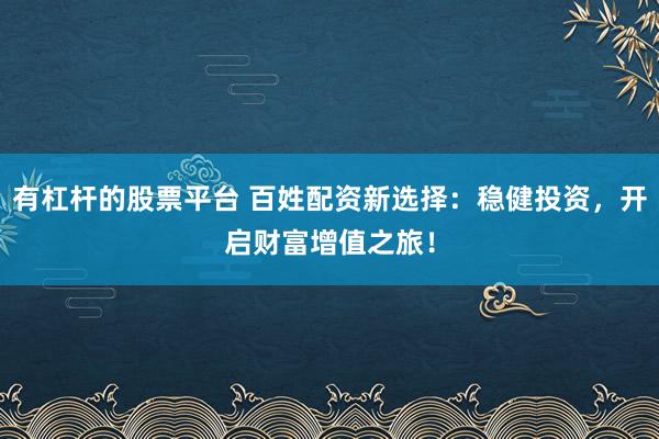 有杠杆的股票平台 百姓配资新选择：稳健投资，开启财富增值之旅！
