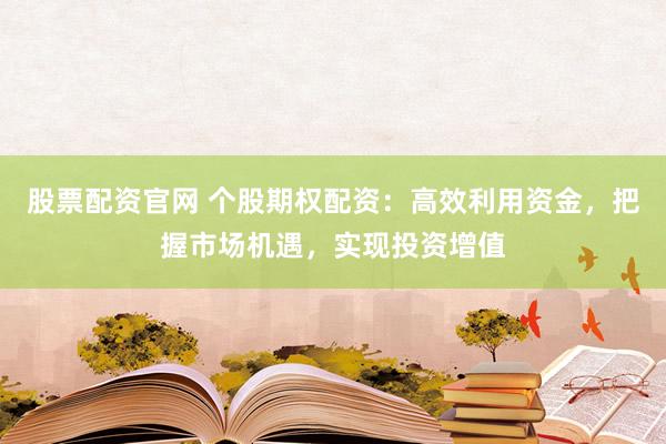 股票配资官网 个股期权配资：高效利用资金，把握市场机遇，实现投资增值