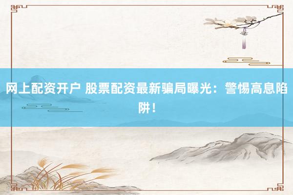 网上配资开户 股票配资最新骗局曝光：警惕高息陷阱！