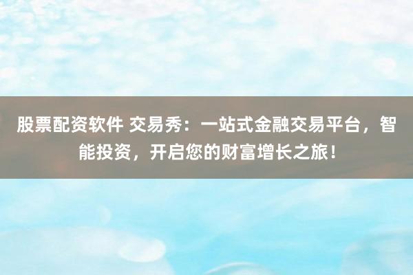 股票配资软件 交易秀：一站式金融交易平台，智能投资，开启您的财富增长之旅！
